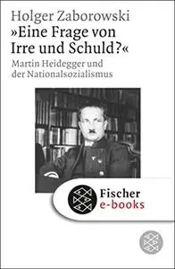 "Eine Frage von Irre und Schuld?": Martin Heidegger und der Nationalsozialismus