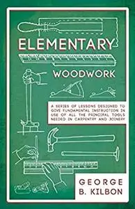 Elementary Woodwork - A Series of Lessons Designed to Give Fundamental Instruction in Use
