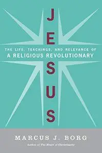 Jesus: Uncovering the Life, Teachings, and Relevance of a Religious Revolutionary