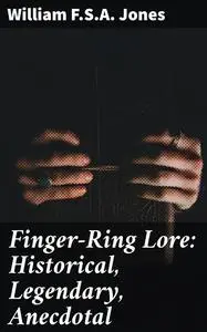 «Finger-Ring Lore: Historical, Legendary, Anecdotal» by F.S. A. William Jones