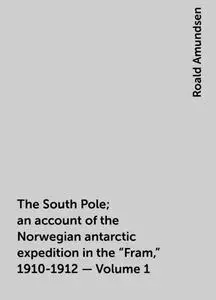 «The South Pole; an account of the Norwegian antarctic expedition in the "Fram," 1910-1912 — Volume 1» by Roald Amundsen