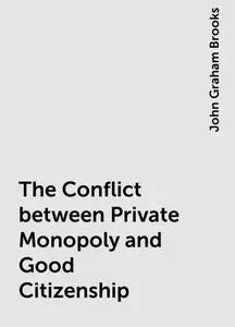«The Conflict between Private Monopoly and Good Citizenship» by John Graham Brooks