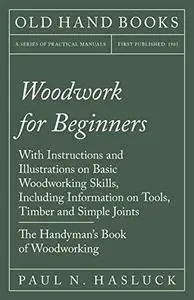 Woodwork for Beginners - With Instructions and Illustrations on Basic Woodworking Skills, Including Information on Tools, Timbe