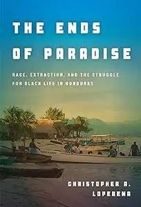 The Ends of Paradise: Race, Extraction, and the Struggle for Black Life in Honduras