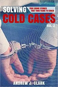 Solving Cold Cases Vol. 2: True Crime Stories That Took Years to Crack (True Crime Cold Cases Solved)