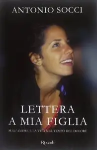 Lettera a mia figlia. Sull'amore e la vita nel tempo del dolore di Antonio Socci