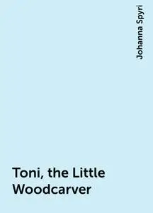 «Toni, the Little Woodcarver» by Johanna Spyri