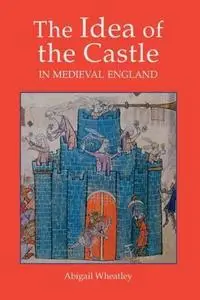 The Idea of the Castle in Medieval England by Abigail Wheatley [Repost]