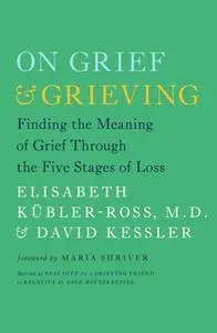 «On Grief and Grieving: Finding the Meaning of Grief Through the Five Stages of Loss» by David Kessler,Elisabeth Kübler-