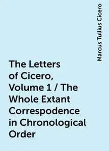 «The Letters of Cicero, Volume 1 / The Whole Extant Correspodence in Chronological Order» by Marcus Tullius Cicero