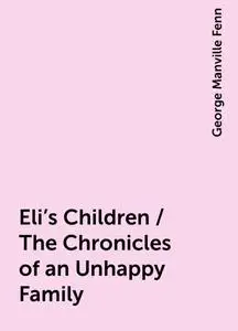 «Eli's Children / The Chronicles of an Unhappy Family» by George Manville Fenn