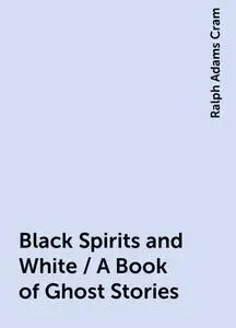 «Black Spirits and White / A Book of Ghost Stories» by Ralph Adams Cram