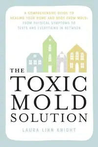 The Toxic Mold Solution: A Comprehensive Guide to Healing Your Home and Body from Mold