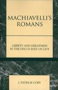 Machiavelli's Romans: Liberty and Greatness in the Discourses on Livy