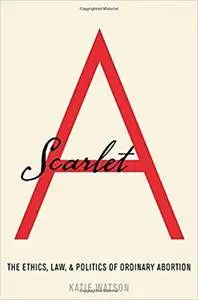 Scarlet A: The Ethics, Law, And Politics Of Ordinary Abortion