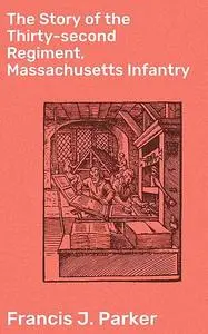 «The Story of the Thirty-second Regiment, Massachusetts Infantry» by Francis J. Parker