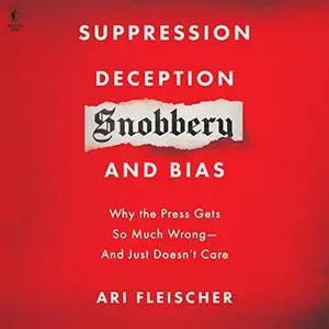 Suppression, Deception, Snobbery, and Bias: Why the Press Gets So Much Wrong—And Just Doesn’t Care [Audiobook]