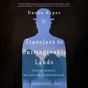 Travelers to Unimaginable Lands: Stories of Dementia, the Caregiver, and the Human Brain [Audiobook]