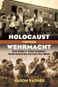 Holocaust Versus Wehrmacht: How Hitler's "Final Solution" Undermined the German War Effort