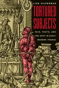 Lisa Silverman, "Tortured Subjects: Pain, Truth, and the Body in Early Modern"