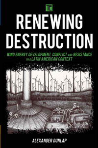 Renewing Destruction : Wind Energy Development, Conflict and Resistance in a Latin American Context