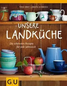 Unsere Landküche: Die schönsten Rezepte für jede Jahreszeit