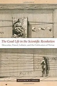 The Good Life in the Scientific Revolution: Descartes, Pascal, Leibniz, and the Cultivation of Virtue [Repost]