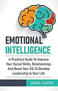 EMOTIONAL INTELLIGENCE: A Practical Guide To Improve Your Social Skills, Relationships