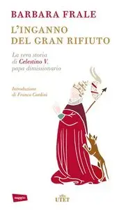Barbara Frale - L'inganno del gran rifiuto. La vera storia di Celestino V, papa dimissionario