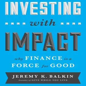 «Investing With Impact: Why Finance is a Force for Good» by Jeremy Balkin