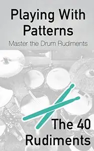 Playing With Patterns: A Comprehensive Guide to Master the Drum Rudiments (for any level)