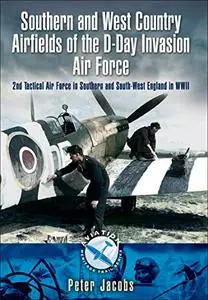 Southern and West Country Airfields of the D-Day Invasion: 2nd Tactical Air Force in Southern and South-west England in WWII