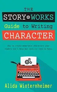 The Story Works Guide to Writing Character: How to create characters your readers will love--or love to hate
