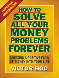 Victor Boc - How to Solve All Your Money Problems Forever: Creating a Positive Flow of Money Into Your Life