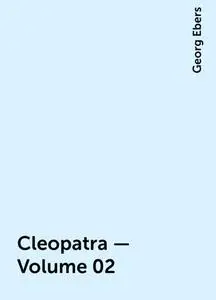 «Cleopatra — Volume 02» by Georg Ebers