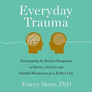 Everyday Trauma: Remapping the Brain's Response to Stress, Anxiety, and Painful Memories for a Better Life [Audiobook]