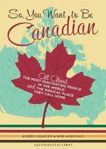 So, You Want to Be Canadian: All About the Most Fascinating People in the World and the Magical Place They Call Home