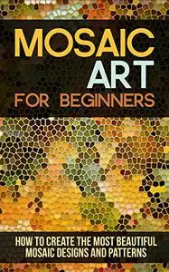Mosaic Art for Beginners: How to Create the Most Beautiful Mosaic Designs and Patterns