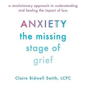 Anxiety: The Missing Stage of Grief: A Revolutionary Approach to Understanding and Healing the Impact of Loss [Audiobook]