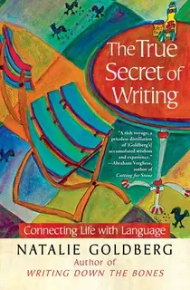 «The True Secret of Writing: Connecting Life with Language» by Natalie Goldberg