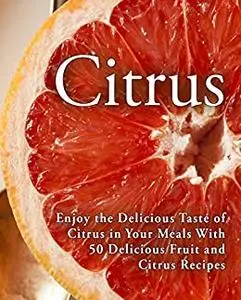 Citrus: Enjoy the Delicious Taste of Orange in Your Meals with Easy Fruit Recipes (2nd Edition)