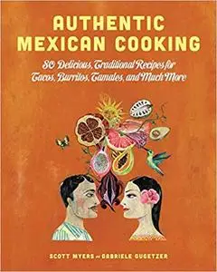 Authentic Mexican Cooking: 80 Delicious, Traditional Recipes for Tacos, Burritos, Tamales, and Much More