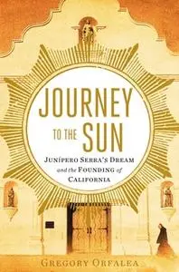 «Journey to the Sun: Junipero Serra's Dream and the Founding of California» by Gregory Orfalea