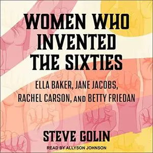 Women Who Invented the Sixties: Ella Baker, Jane Jacobs, Rachel Carson, and Betty Friedan [Audiobook]