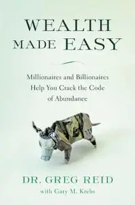 Wealth Made Easy: Millionaires and Billionaires Help You Crack the Code to Getting Rich