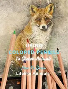 Using Colored Pencils To Sketch Animals: Discover How To Draw Lifelike Animals