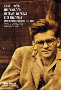 Karel Kosìk - Un filosofo in tempi di farsa e di tragedia. Saggi di pensiero critico 1964-2000
