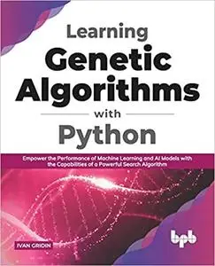 Learning Genetic Algorithms with Python: Empower the performance of Machine Learning and AI models with the capabilities