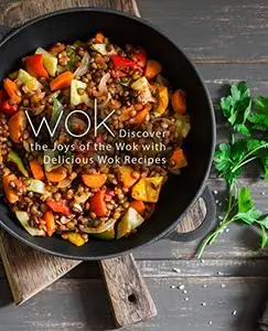 Wok: Discover the Joys of the Wok with Delicious Wok Recipes (2nd Edition)