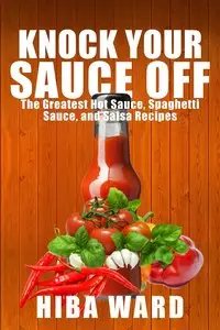 Knock Your Sauce Off: The Greatest Hot Sauce, Spaghetti Sauce, and Salsa Recipes